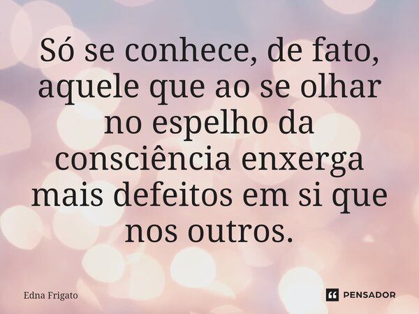 ⁠Só se conhece, de fato, aquele que ao se olhar no espelho da consciência enxerga mais defeitos em si que nos outros.... Frase de Edna Frigato.