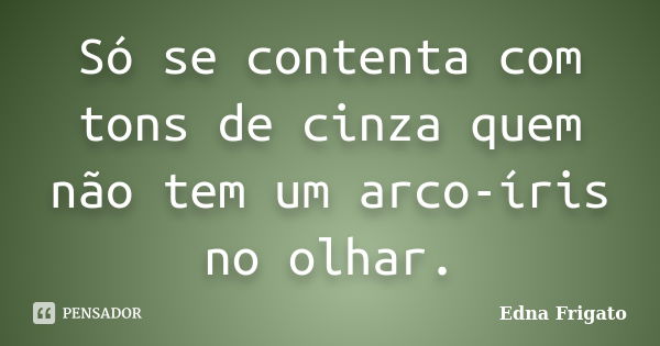 Só se contenta com tons de cinza quem não tem um arco-íris no olhar.... Frase de Edna Frigato.