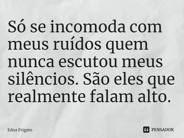 ⁠Só se incomoda com meus ruídos quem nunca escutou meus silêncios. São eles que realmente falam alto.... Frase de Edna Frigato.
