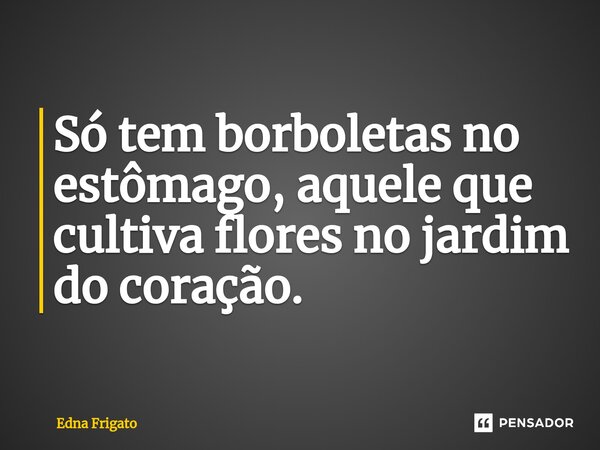 ⁠Só tem borboletas no estômago, aquele que cultiva flores no jardim do coração.... Frase de Edna Frigato.