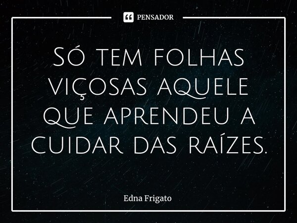 ⁠Só tem folhas viçosas aquele que aprendeu a cuidar das raízes.... Frase de Edna Frigato.