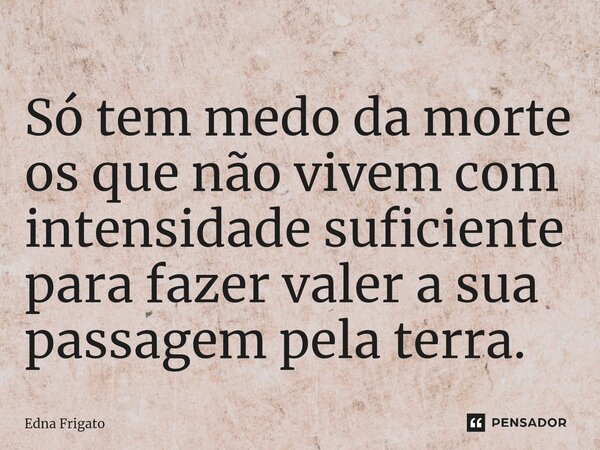 ⁠Só tem medo da morte os que não vivem com intensidade suficiente para fazer valer a sua passagem pela terra.... Frase de Edna Frigato.