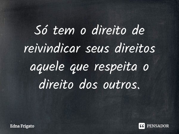 ⁠Só tem o direito de reivindicar seus direitos aquele que respeita o direito dos outros.... Frase de Edna Frigato.