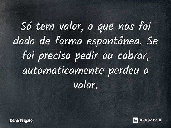 ⁠Só tem valor, o que nos foi dado de forma espontânea. Se foi preciso pedir ou cobrar, automaticamente perdeu o valor.... Frase de Edna Frigato.