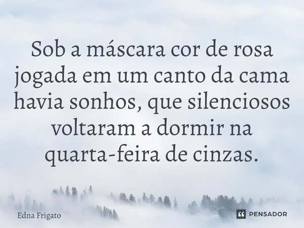 ⁠Sob a máscara cor de rosa jogada em um canto da cama havia sonhos, que silenciosos voltaram a dormir na quarta-feira de cinzas.... Frase de Edna Frigato.