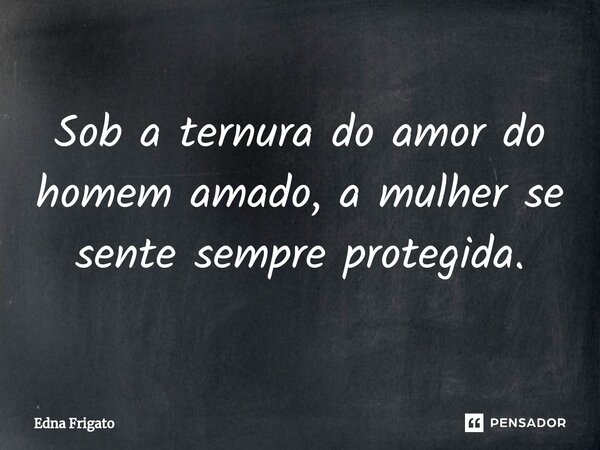 ⁠Sob a ternura do amor do homem amado, a mulher se sente sempre protegida.... Frase de Edna Frigato.