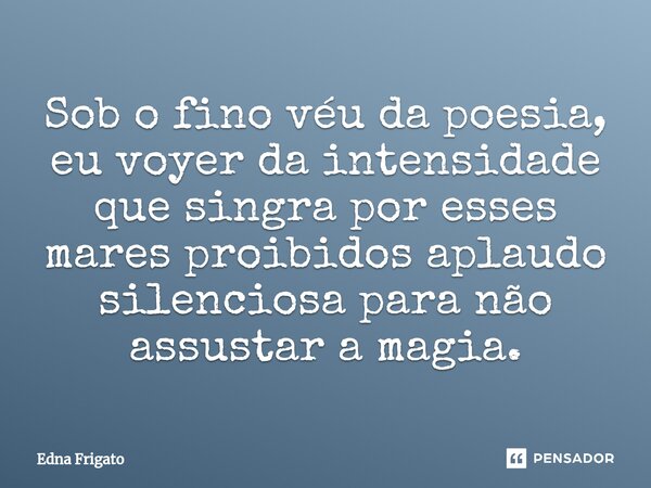 ⁠Sob o fino véu da poesia, eu voyer da intensidade que singra por esses mares proibidos aplaudo silenciosa para não assustar a magia.... Frase de Edna Frigato.