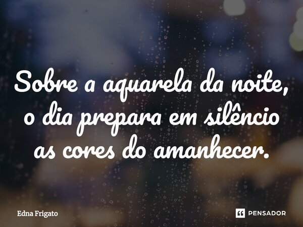 ⁠Sobre a aquarela da noite, o dia prepara em silêncio as cores do amanhecer.... Frase de Edna Frigato.