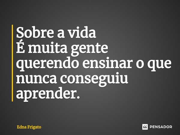 ⁠Sobre a vida
É muita gente querendo ensinar o que nunca conseguiu aprender.... Frase de Edna Frigato.