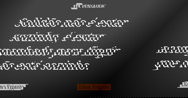 Solidão não é estar sozinho, é estar acompanhado para fingir que não está sozinho.... Frase de Edna Frigato.
