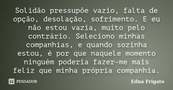 Solidão pressupõe vazio, falta de opção, desolação, sofrimento. E eu não estou vazia, muito pelo contrário. Seleciono minhas companhias, e quando sozinha estou,... Frase de Edna Frigato.