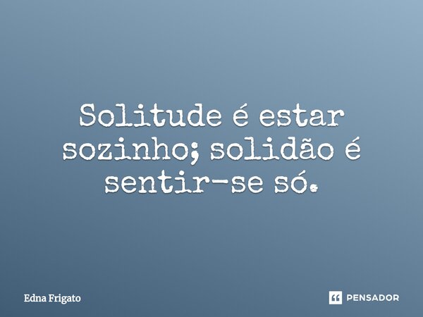 ⁠Solitude é estar sozinho; solidão é sentir-se só.... Frase de Edna Frigato.