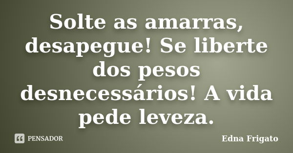 Solte as amarras, desapegue! Se liberte dos pesos desnecessários! A vida pede leveza.... Frase de Edna Frigato.