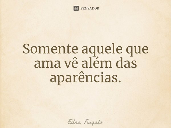 ⁠Somente aquele que ama vê além das aparências.... Frase de Edna Frigato.