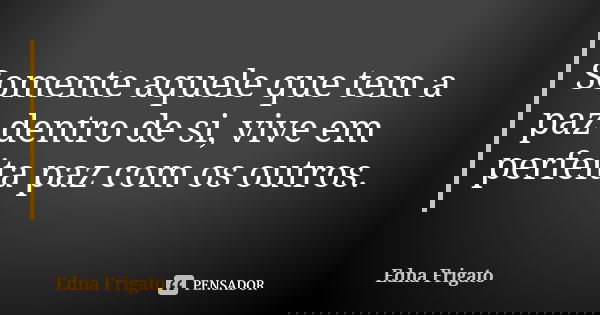 Somente aquele que tem a paz dentro de si, vive em perfeita paz com os outros.... Frase de Edna Frigato.
