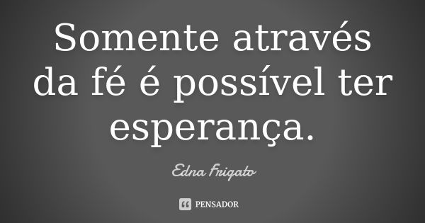 Somente através da fé é possível ter esperança.... Frase de Edna Frigato.