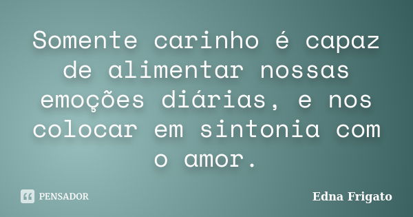 Somente carinho é capaz de alimentar nossas emoções diárias, e nos colocar em sintonia com o amor.... Frase de Edna Frigato.