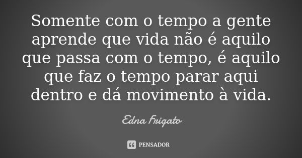 Somente com o tempo a gente aprende que vida não é aquilo que passa com o tempo, é aquilo que faz o tempo parar aqui dentro e dá movimento à vida.... Frase de Edna Frigato.