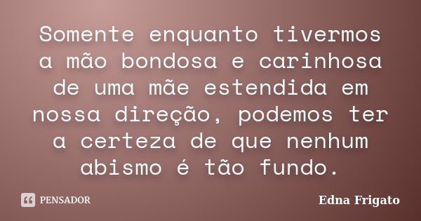 Somente enquanto tivermos a mão bondosa e carinhosa de uma mãe estendida em nossa direção, podemos ter a certeza de que nenhum abismo é tão fundo.... Frase de Edna Frigato.