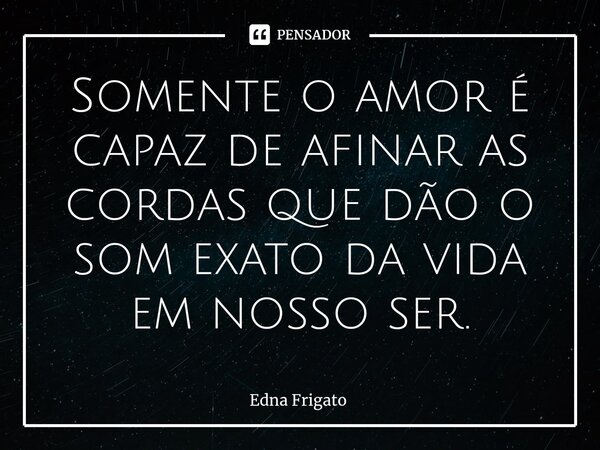 ⁠Somente o amor é capaz de afinar as cordas que dão o som exato da vida em nosso ser.... Frase de Edna Frigato.