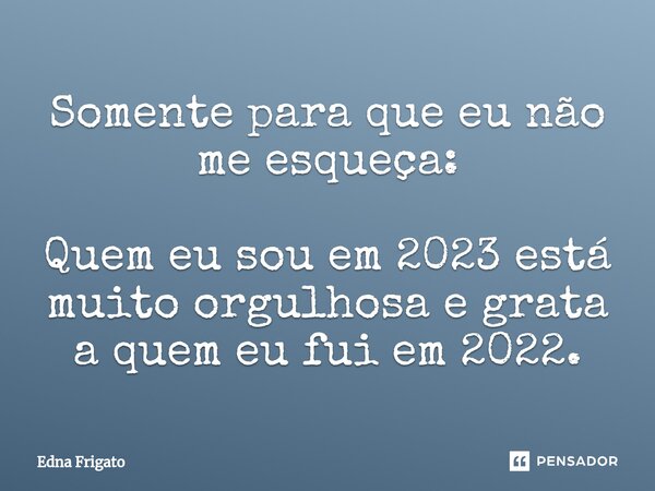 ⁠Somente para que eu não me esqueça: Quem eu sou em 2023 está muito orgulhosa e grata a quem eu fui em 2022.... Frase de Edna Frigato.