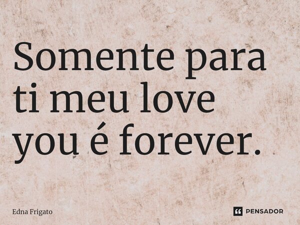 ⁠Somente para ti meu love you é forever.... Frase de Edna Frigato.