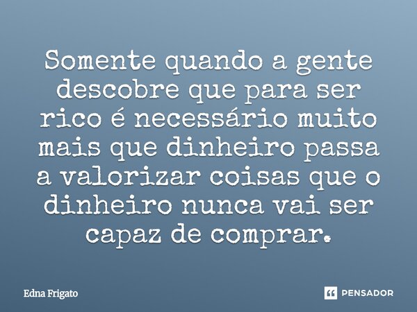 ⁠Somente quando a gente descobre que para ser rico é necessário muito mais que dinheiro passa a valorizar coisas que o dinheiro nunca vai ser capaz de comprar.... Frase de Edna Frigato.
