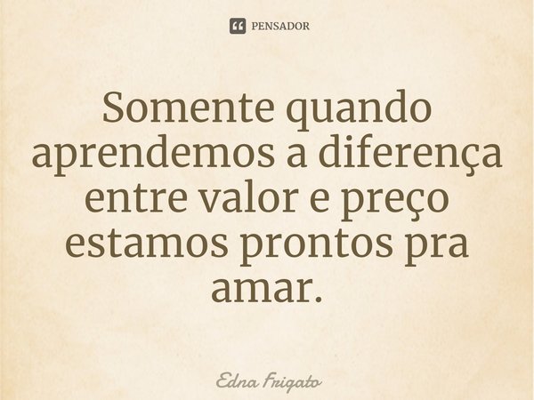 ⁠Somente quando aprendemos a diferença entre valor e preço estamos prontos pra amar.... Frase de Edna Frigato.