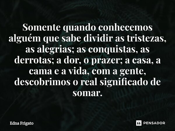 ⁠Somente quando conhecemos alguém que sabe dividir as tristezas, as alegrias; as conquistas, as derrotas; a dor, o prazer; a casa, a cama e a vida, com a gente,... Frase de Edna Frigato.