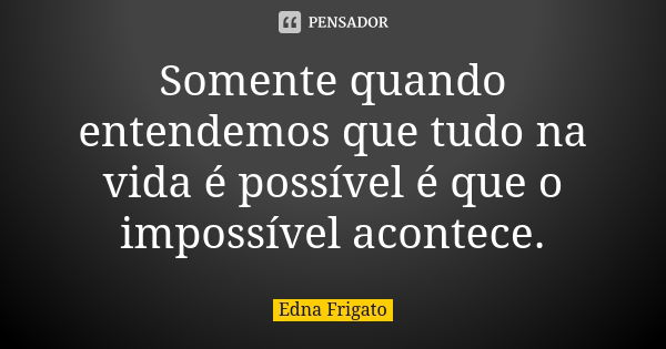 Somente quando entendemos que tudo na vida é possível é que o impossível acontece.... Frase de Edna Frigato.