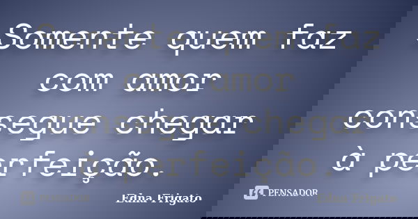 Somente quem faz com amor consegue chegar à perfeição.... Frase de Edna Frigato.