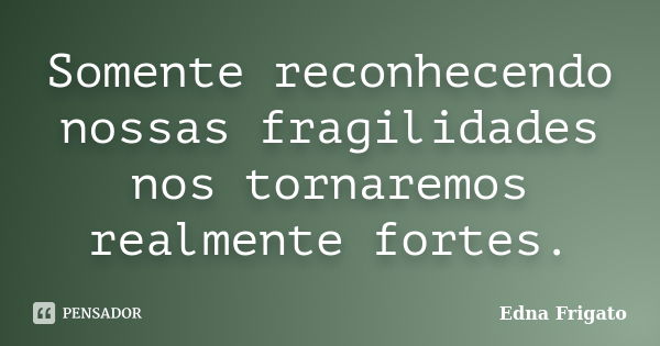 Somente reconhecendo nossas fragilidades nos tornaremos realmente fortes.... Frase de Edna Frigato.