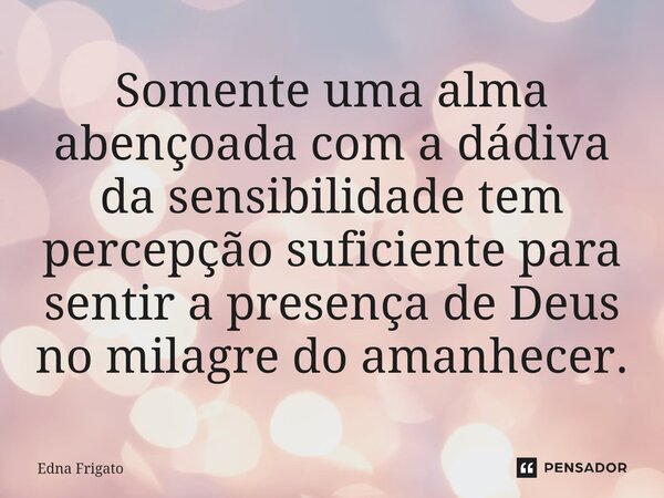 ⁠Somente uma alma abençoada com a dádiva da sensibilidade tem percepção suficiente para sentir a presença de Deus no milagre do amanhecer.... Frase de Edna Frigato.