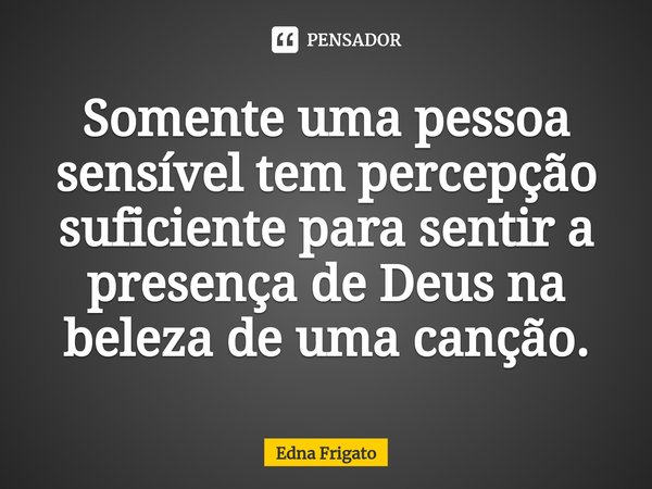 ⁠Somente uma pessoa sensível tem percepção suficiente para sentir a presença de Deus na beleza de uma canção.... Frase de Edna Frigato.