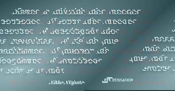 Somos a dúvida das nossas certezas. O erro dos nossos acertos. A aceitação das nossas revoltas. A fé do que não acreditamos. O querer do que não desejamos. A an... Frase de Edna Frigato.