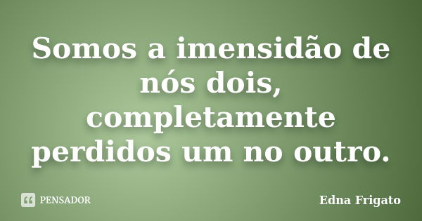 Somos a imensidão de nós dois, completamente perdidos um no outro.... Frase de Edna Frigato.