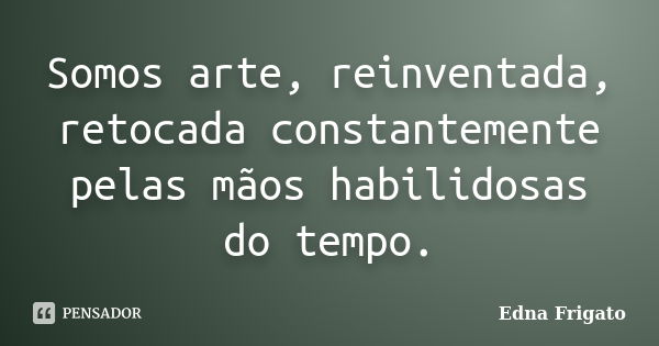 Somos arte, reinventada, retocada constantemente pelas mãos habilidosas do tempo.... Frase de Edna Frigato.