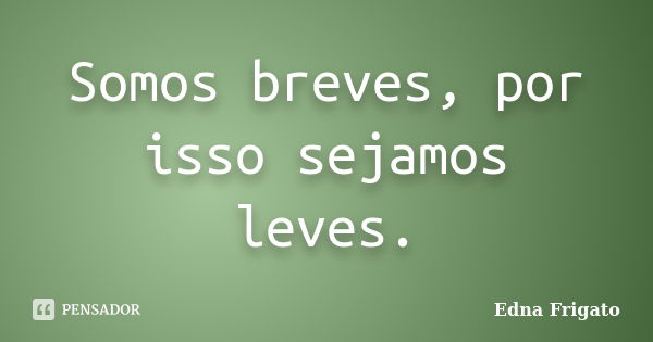 Somos breves, por isso sejamos leves.... Frase de Edna Frigato.