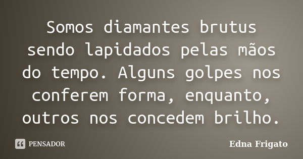 Somos diamantes brutus sendo lapidados pelas mãos do tempo. Alguns golpes nos conferem forma, enquanto, outros nos concedem brilho.... Frase de Edna Frigato.