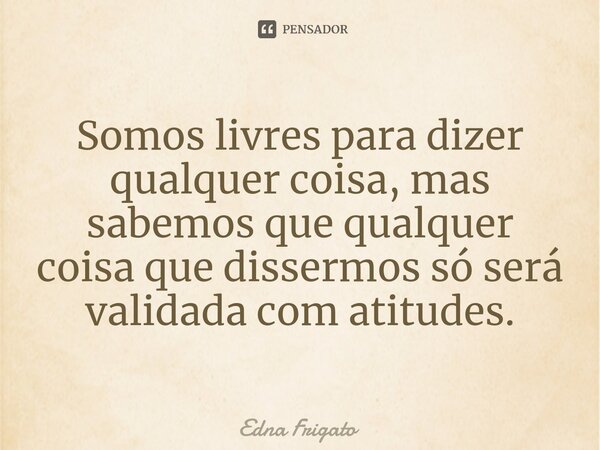 ⁠Somos livres para dizer qualquer coisa, mas sabemos que qualquer coisa que dissermos só será validada com atitudes.... Frase de Edna Frigato.