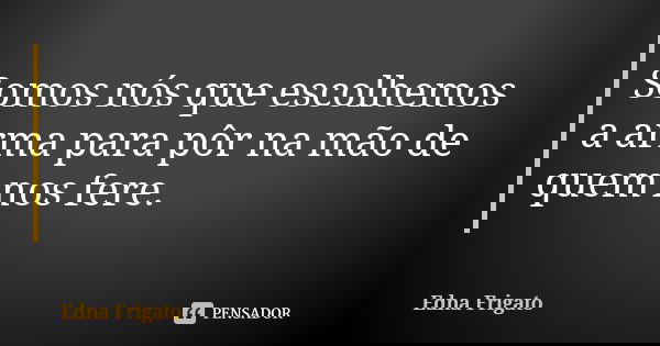 Somos nós que escolhemos a arma para pôr na mão de quem nos fere.... Frase de Edna Frigato.