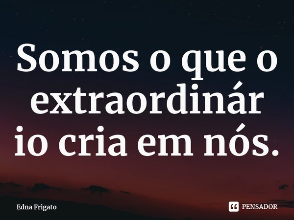 ⁠Somos o que o extraordinário cria em nós.... Frase de Edna Frigato.