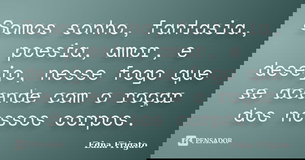Somos sonho, fantasia, poesia, amor, e desejo, nesse fogo que se acende com o roçar dos nossos corpos.... Frase de Edna Frigato.