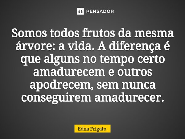 ⁠Somos todos frutos da mesma árvore: a vida. A diferença é que alguns no tempo certo amadurecem e outros apodrecem, sem nunca conseguirem amadurecer.... Frase de Edna Frigato.