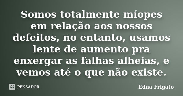 Somos totalmente míopes em relação aos nossos defeitos, no entanto, usamos lente de aumento pra enxergar as falhas alheias, e vemos até o que não existe.... Frase de Edna Frigato.