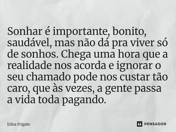 Sonhar é importante, bonito, saudável, mas não dá pra viver só de sonhos. Chega uma hora que a realidade nos acorda e ignorar o seu chamado pode nos custar tão... Frase de Edna Frigato.