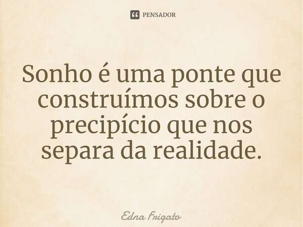 ⁠Sonho é uma ponte que construímos sobre o precipício que nos separa da realidade.... Frase de Edna Frigato.