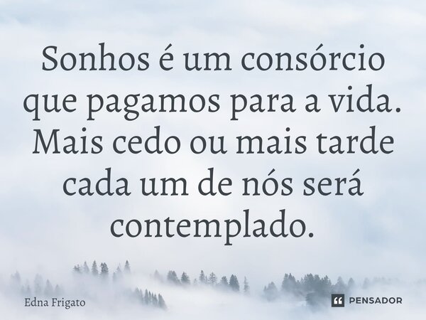 ⁠Sonhos é um consórcio que pagamos para a vida. Mais cedo ou mais tarde cada um de nós será contemplado.... Frase de Edna Frigato.