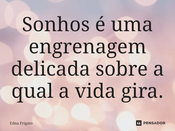 ⁠Sonhos é uma engrenagem delicada sobre a qual a vida gira.... Frase de Edna Frigato.