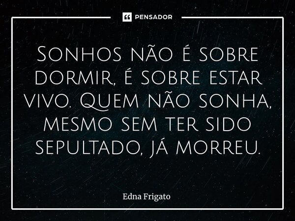 ⁠Sonhos não é sobre dormir, é sobre estar vivo. Quem não sonha, mesmo sem ter sido sepultado, já morreu.... Frase de Edna Frigato.
